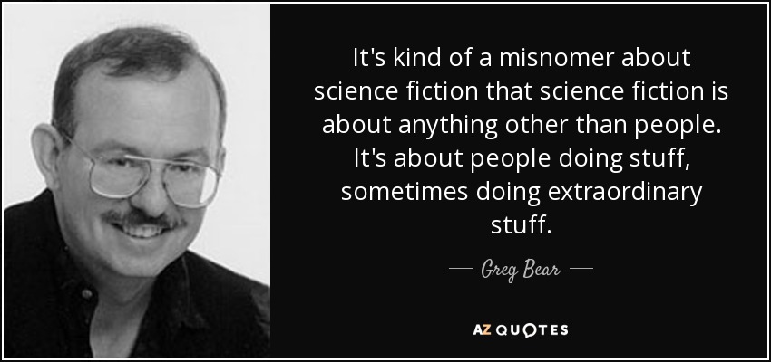 It's kind of a misnomer about science fiction that science fiction is about anything other than people. It's about people doing stuff, sometimes doing extraordinary stuff. - Greg Bear
