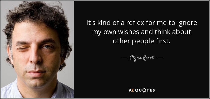 It's kind of a reflex for me to ignore my own wishes and think about other people first. - Etgar Keret