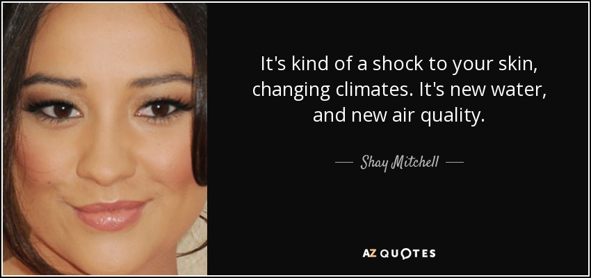 It's kind of a shock to your skin, changing climates. It's new water, and new air quality. - Shay Mitchell