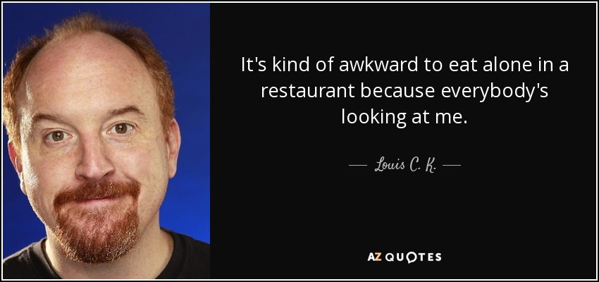 It's kind of awkward to eat alone in a restaurant because everybody's looking at me. - Louis C. K.