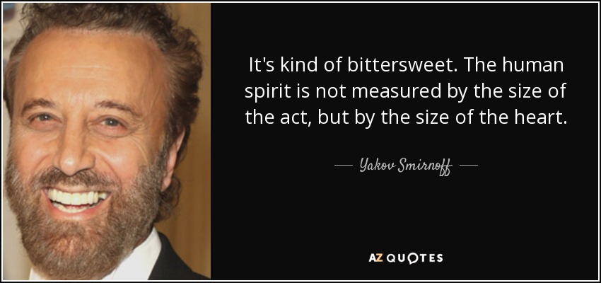 It's kind of bittersweet. The human spirit is not measured by the size of the act, but by the size of the heart. - Yakov Smirnoff