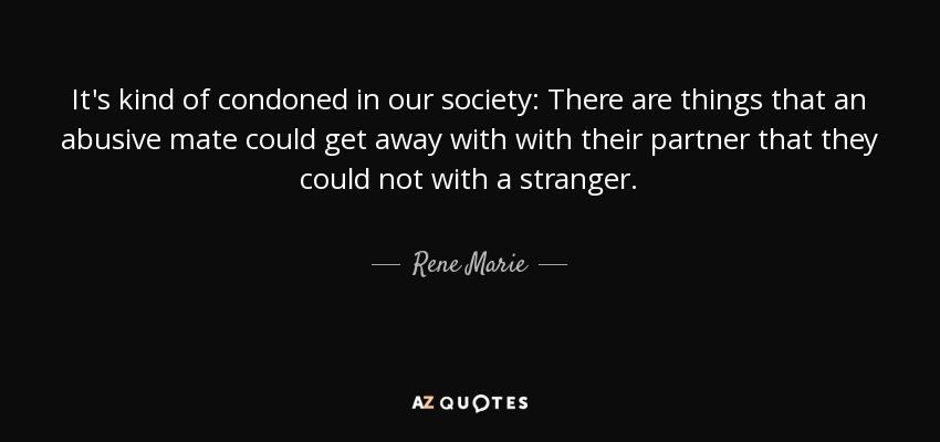 It's kind of condoned in our society: There are things that an abusive mate could get away with with their partner that they could not with a stranger. - Rene Marie