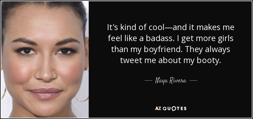 It's kind of cool—and it makes me feel like a badass. I get more girls than my boyfriend. They always tweet me about my booty. - Naya Rivera