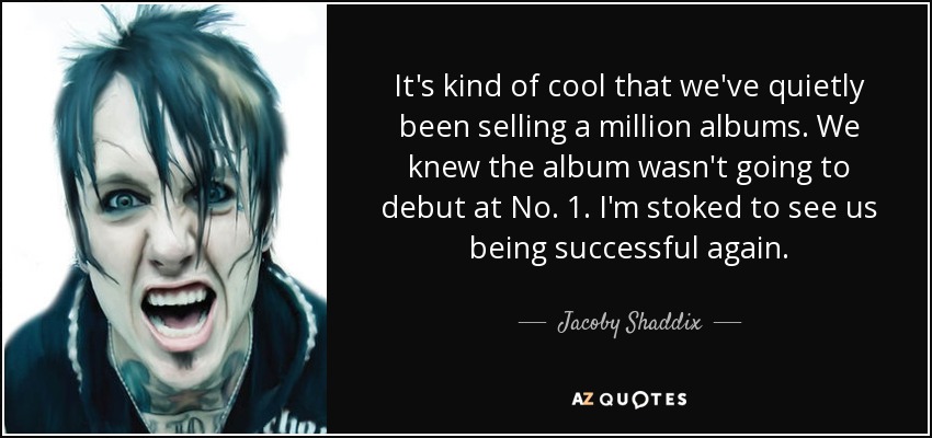 It's kind of cool that we've quietly been selling a million albums. We knew the album wasn't going to debut at No. 1. I'm stoked to see us being successful again. - Jacoby Shaddix