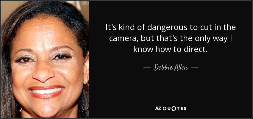 It's kind of dangerous to cut in the camera, but that's the only way I know how to direct. - Debbie Allen