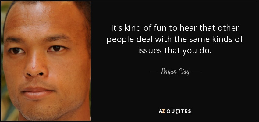 It's kind of fun to hear that other people deal with the same kinds of issues that you do. - Bryan Clay