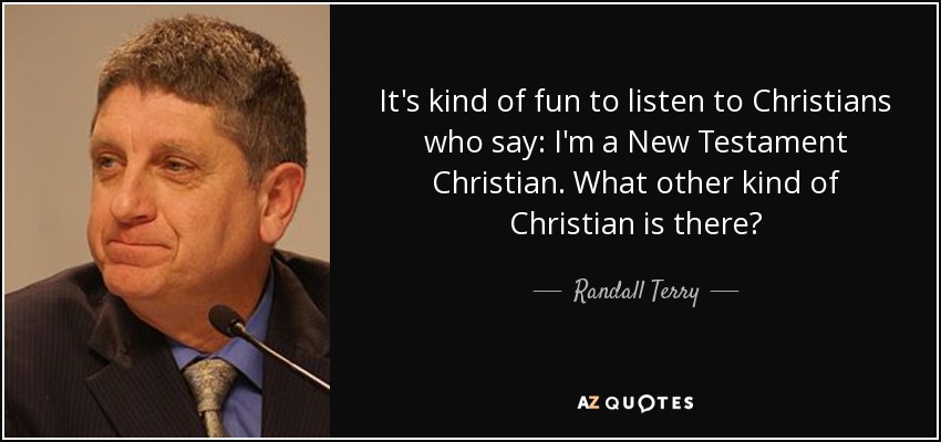 It's kind of fun to listen to Christians who say: I'm a New Testament Christian. What other kind of Christian is there? - Randall Terry