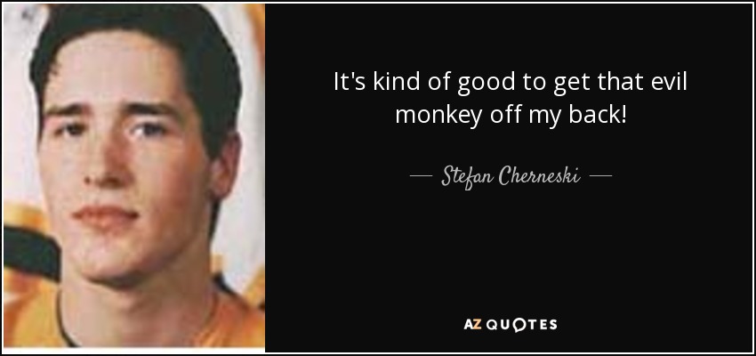 It's kind of good to get that evil monkey off my back! - Stefan Cherneski