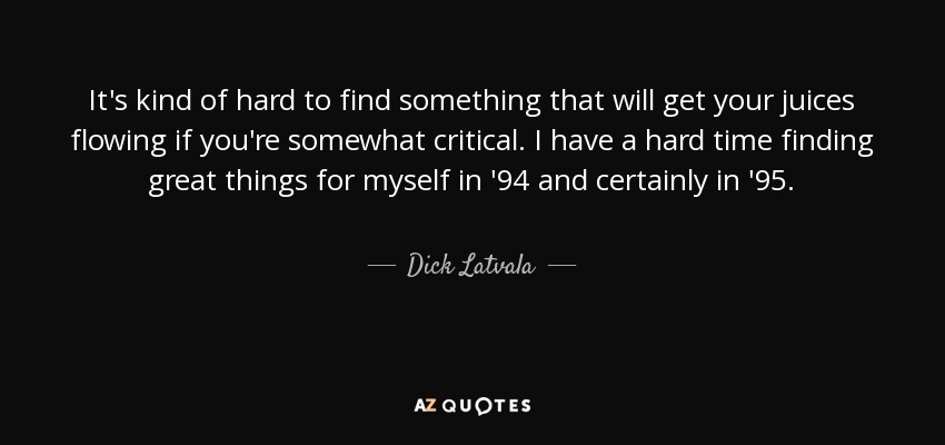 It's kind of hard to find something that will get your juices flowing if you're somewhat critical. I have a hard time finding great things for myself in '94 and certainly in '95. - Dick Latvala