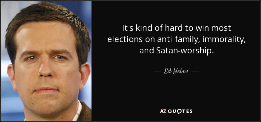 It's kind of hard to win most elections on anti-family, immorality, and Satan-worship. - Ed Helms