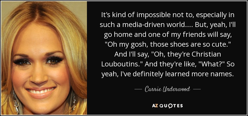 It's kind of impossible not to, especially in such a media-driven world.... But, yeah, I'll go home and one of my friends will say, 