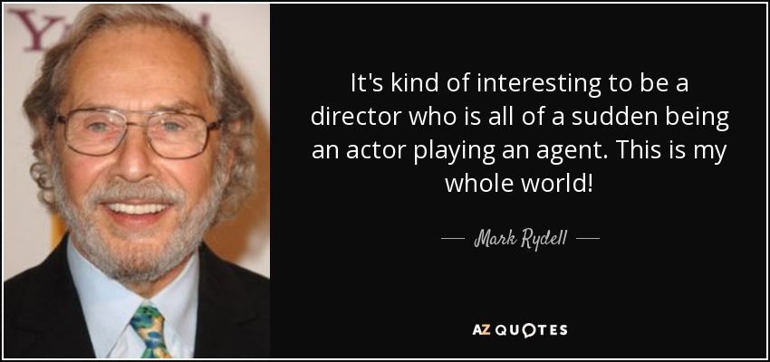 It's kind of interesting to be a director who is all of a sudden being an actor playing an agent. This is my whole world! - Mark Rydell