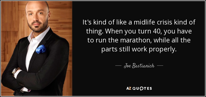 It's kind of like a midlife crisis kind of thing. When you turn 40, you have to run the marathon, while all the parts still work properly. - Joe Bastianich