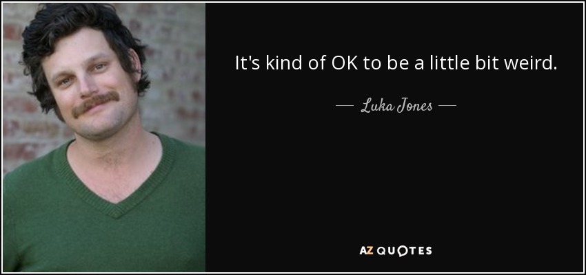 It's kind of OK to be a little bit weird. - Luka Jones