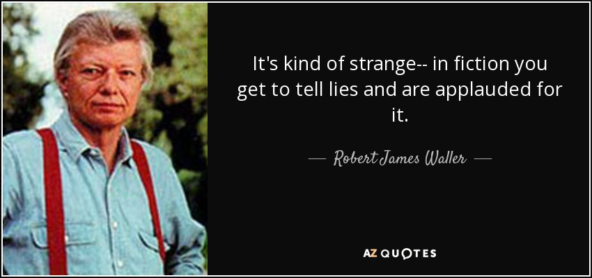 It's kind of strange-- in fiction you get to tell lies and are applauded for it. - Robert James Waller