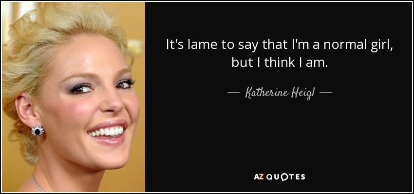 It's lame to say that I'm a normal girl, but I think I am. - Katherine Heigl