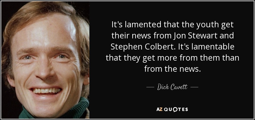 It's lamented that the youth get their news from Jon Stewart and Stephen Colbert. It's lamentable that they get more from them than from the news. - Dick Cavett