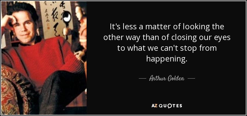 It's less a matter of looking the other way than of closing our eyes to what we can't stop from happening. - Arthur Golden