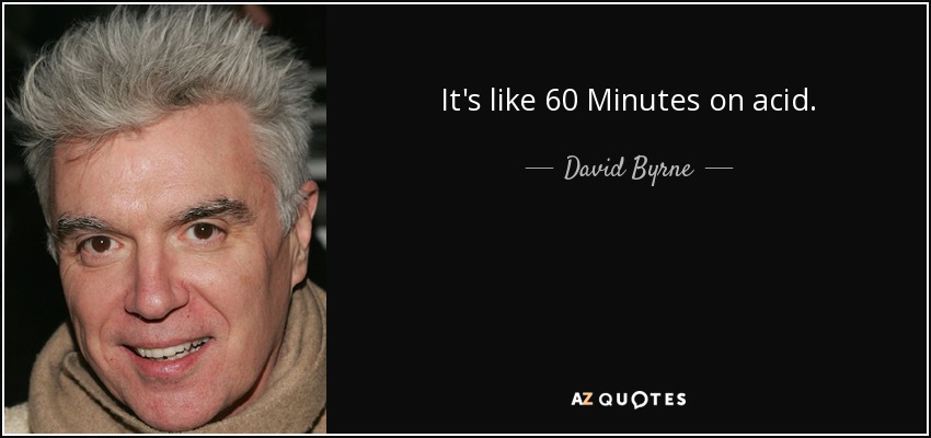 It's like 60 Minutes on acid. - David Byrne