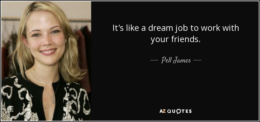 It's like a dream job to work with your friends. - Pell James