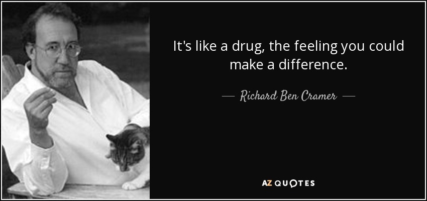 It's like a drug, the feeling you could make a difference. - Richard Ben Cramer