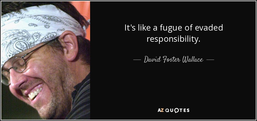 It's like a fugue of evaded responsibility. - David Foster Wallace