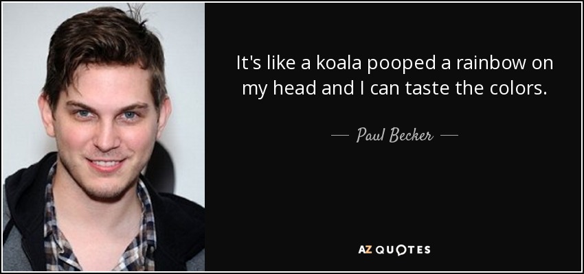 It's like a koala pooped a rainbow on my head and I can taste the colors. - Paul Becker