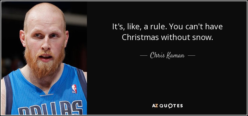 It's, like, a rule. You can't have Christmas without snow. - Chris Kaman