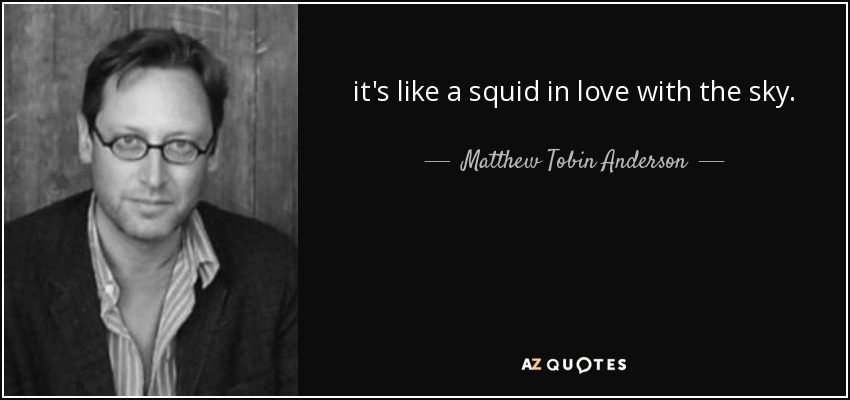 it's like a squid in love with the sky. - Matthew Tobin Anderson