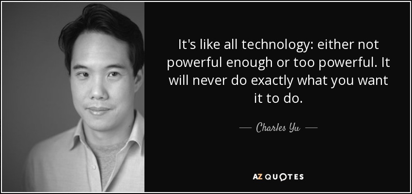 It's like all technology: either not powerful enough or too powerful. It will never do exactly what you want it to do. - Charles Yu