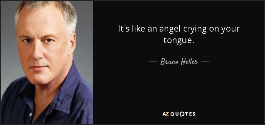 It's like an angel crying on your tongue. - Bruno Heller