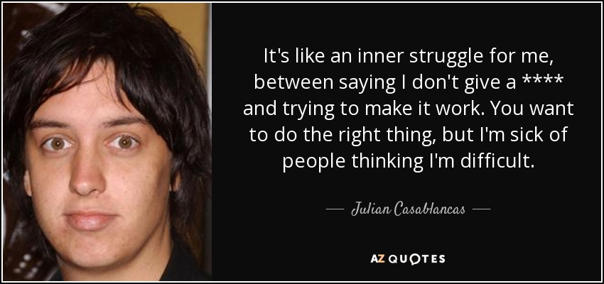 It's like an inner struggle for me, between saying I don't give a **** and trying to make it work. You want to do the right thing, but I'm sick of people thinking I'm difficult. - Julian Casablancas