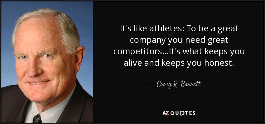 It's like athletes: To be a great company you need great competitors...It's what keeps you alive and keeps you honest. - Craig R. Barrett