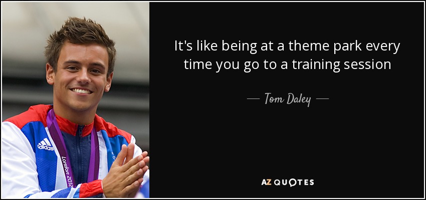 It's like being at a theme park every time you go to a training session - Tom Daley