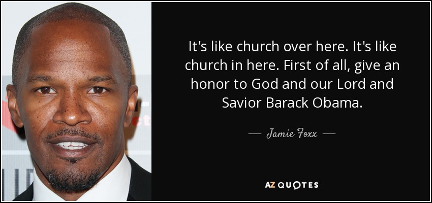 It's like church over here. It's like church in here. First of all, give an honor to God and our Lord and Savior Barack Obama. - Jamie Foxx