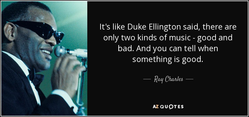 It's like Duke Ellington said, there are only two kinds of music - good and bad. And you can tell when something is good. - Ray Charles
