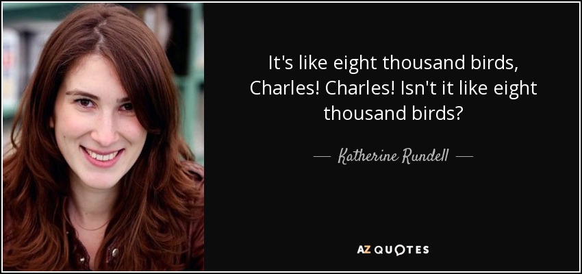 It's like eight thousand birds, Charles! Charles! Isn't it like eight thousand birds? - Katherine Rundell