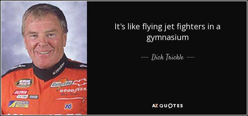 It's like flying jet fighters in a gymnasium - Dick Trickle