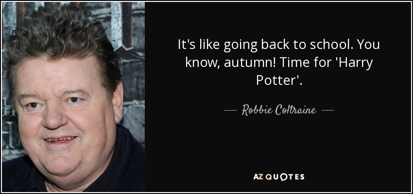It's like going back to school. You know, autumn! Time for 'Harry Potter'. - Robbie Coltraine