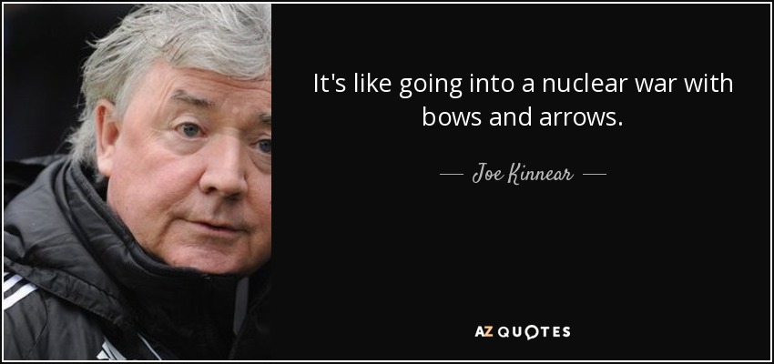 It's like going into a nuclear war with bows and arrows. - Joe Kinnear