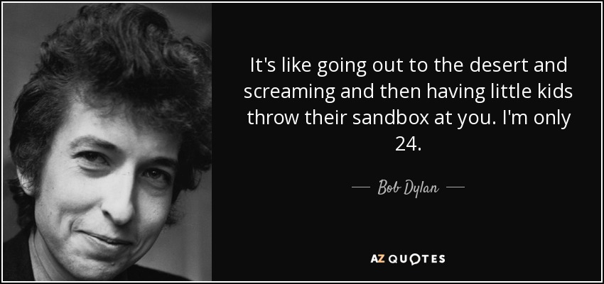 It's like going out to the desert and screaming and then having little kids throw their sandbox at you. I'm only 24. - Bob Dylan