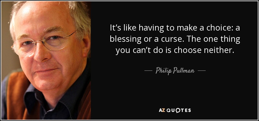 It’s like having to make a choice: a blessing or a curse. The one thing you can’t do is choose neither. - Philip Pullman
