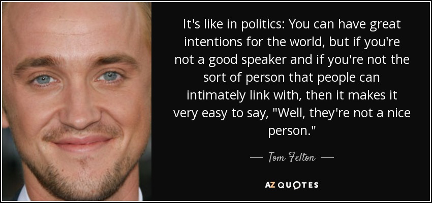 It's like in politics: You can have great intentions for the world, but if you're not a good speaker and if you're not the sort of person that people can intimately link with, then it makes it very easy to say, 