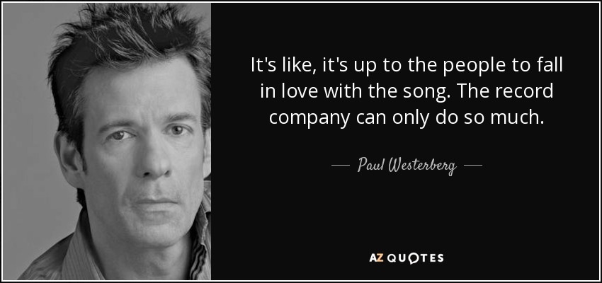 It's like, it's up to the people to fall in love with the song. The record company can only do so much. - Paul Westerberg