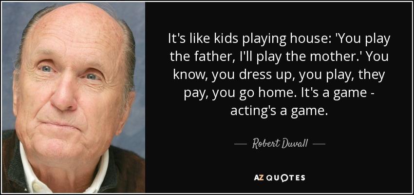 It's like kids playing house: 'You play the father, I'll play the mother.' You know, you dress up, you play, they pay, you go home. It's a game - acting's a game. - Robert Duvall