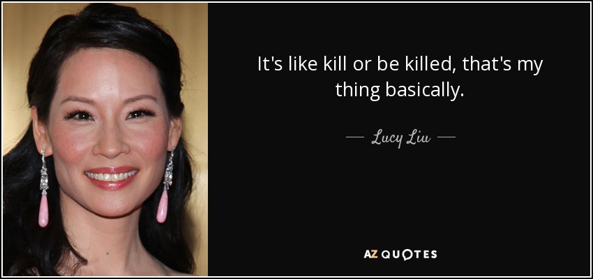 It's like kill or be killed, that's my thing basically. - Lucy Liu