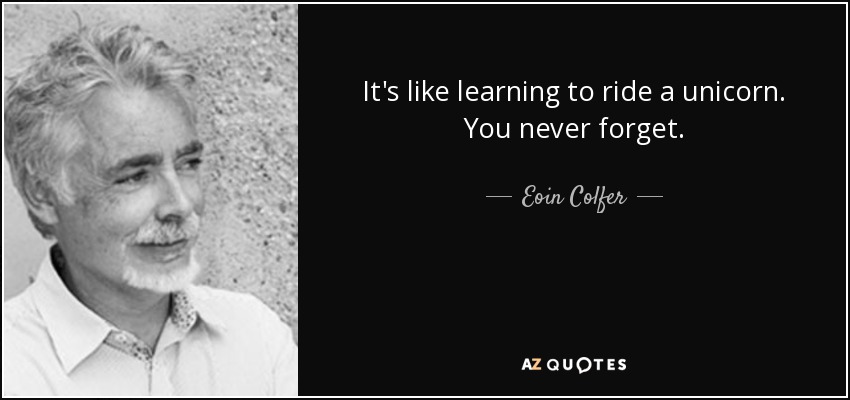 It's like learning to ride a unicorn. You never forget. - Eoin Colfer