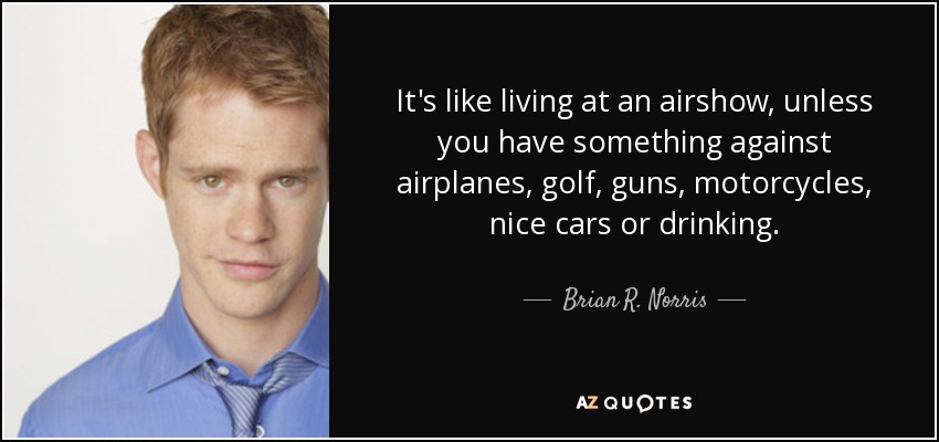 It's like living at an airshow, unless you have something against airplanes, golf, guns, motorcycles, nice cars or drinking. - Brian R. Norris