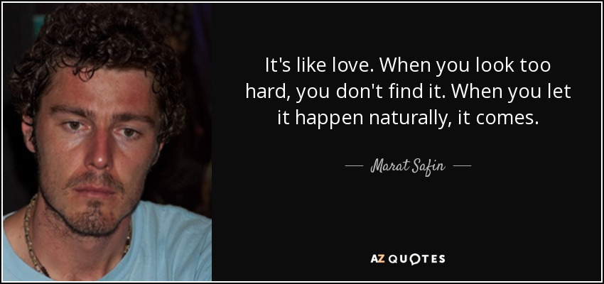 It's like love. When you look too hard, you don't find it. When you let it happen naturally, it comes. - Marat Safin