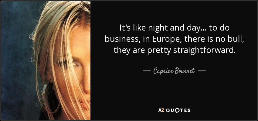 It's like night and day... to do business, in Europe, there is no bull, they are pretty straightforward. - Caprice Bourret